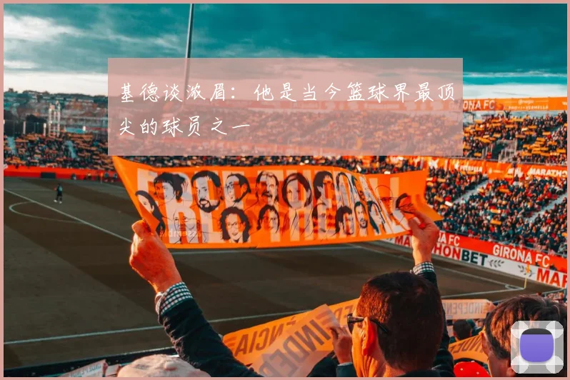 基德谈浓眉：他是当今篮球界最顶尖的球员之一