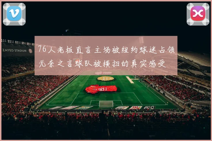 76人老板直言主场被纽约球迷占领无奈之言球队被横扫的真实感受