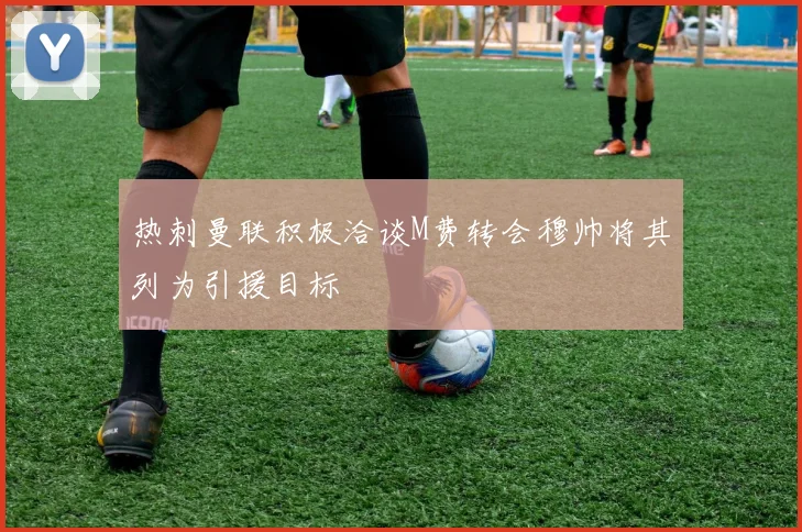 热刺曼联积极洽谈M费转会穆帅将其列为引援目标