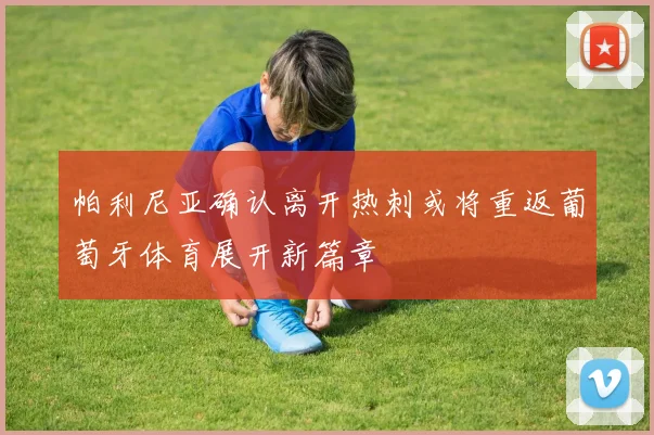 帕利尼亚确认离开热刺或将重返葡萄牙体育展开新篇章