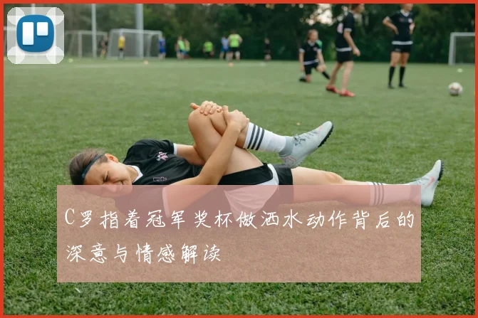 C罗指着冠军奖杯做洒水动作背后的深意与情感解读