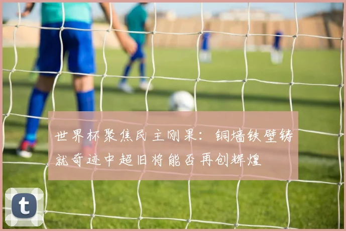 世界杯聚焦民主刚果：铜墙铁壁铸就奇迹中超旧将能否再创辉煌