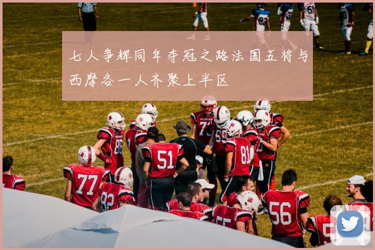 七人争辉同年夺冠之路法国五将与西摩各一人齐聚上半区