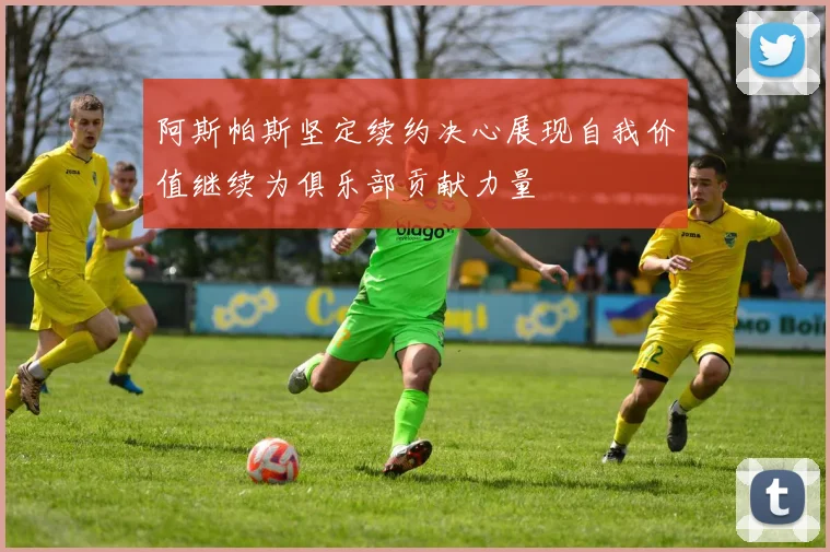 阿斯帕斯坚定续约决心展现自我价值继续为俱乐部贡献力量