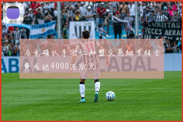 马竞确认李刚仁加盟交易细节转会费或达4000万欧元