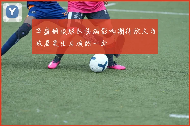 华盛顿谈球队伤病影响期待欧文与浓眉复出后焕然一新