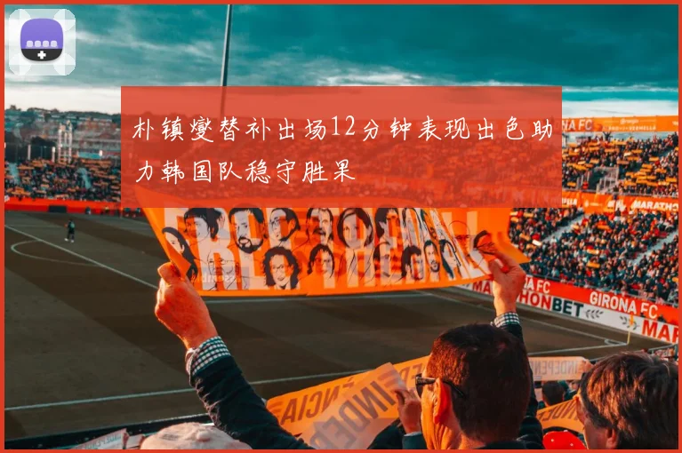 朴镇燮替补出场12分钟表现出色助力韩国队稳守胜果