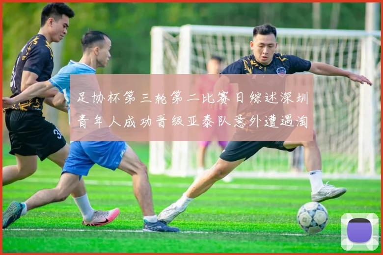 足协杯第三轮第二比赛日综述深圳青年人成功晋级亚泰队意外遭遇淘汰