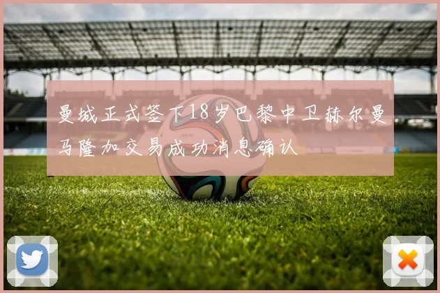 曼城正式签下18岁巴黎中卫赫尔曼马隆加交易成功消息确认