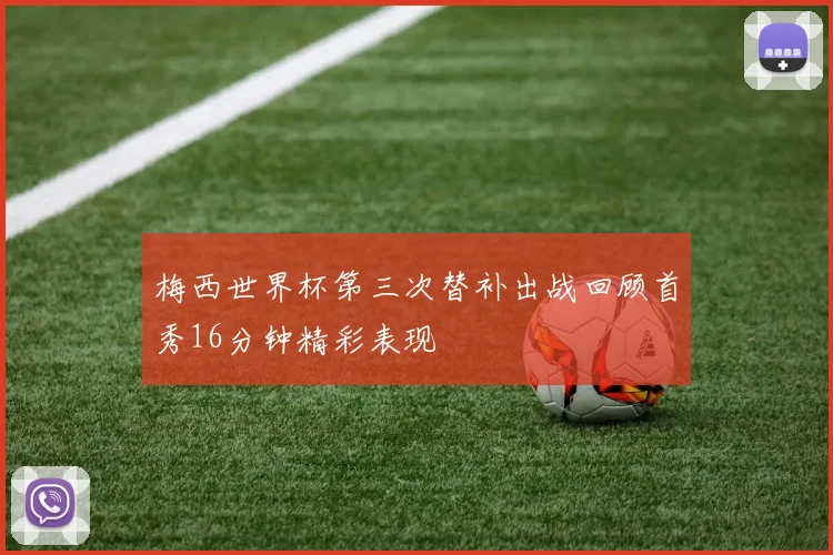 梅西世界杯第三次替补出战回顾首秀16分钟精彩表现