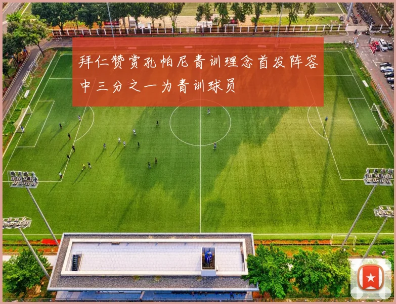 拜仁赞赏孔帕尼青训理念首发阵容中三分之一为青训球员