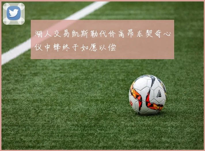 湖人交易凯斯勒代价高昂东契奇心仪中锋终于如愿以偿