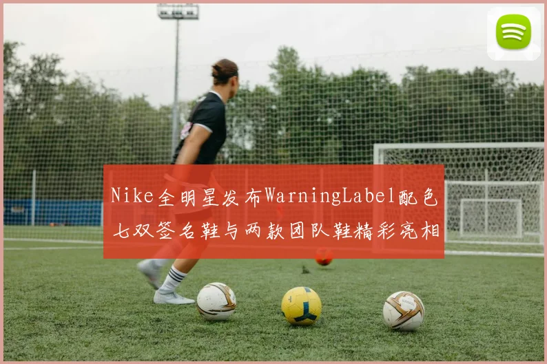 Nike全明星发布WarningLabel配色七双签名鞋与两款团队鞋精彩亮相