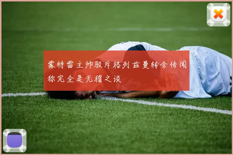 蒙特雷主帅驳斥格列兹曼转会传闻称完全是无稽之谈