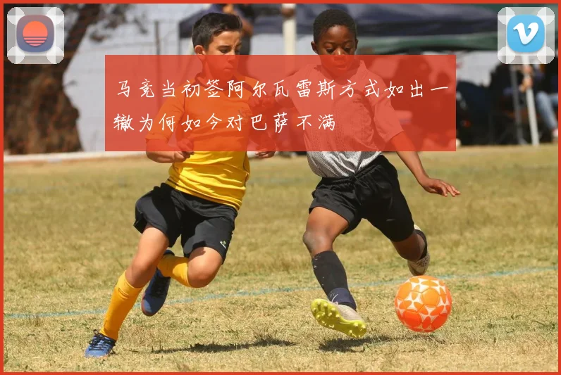 马竞当初签阿尔瓦雷斯方式如出一辙为何如今对巴萨不满