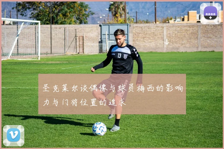 圣克莱尔谈偶像与球员梅西的影响力与门将位置的追求