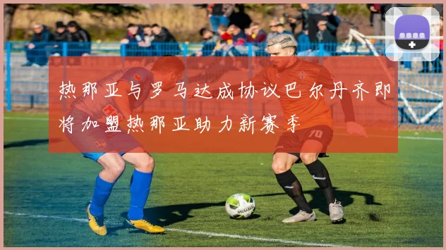 热那亚与罗马达成协议巴尔丹齐即将加盟热那亚助力新赛季