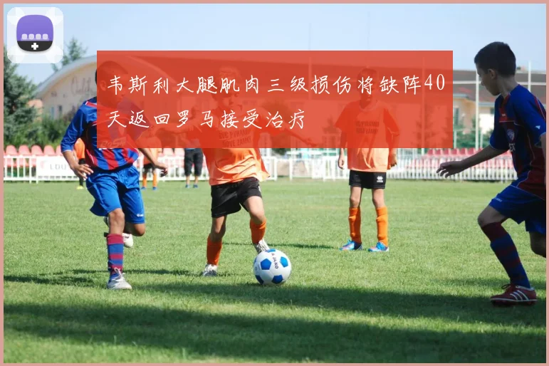 韦斯利大腿肌肉三级损伤将缺阵40天返回罗马接受治疗