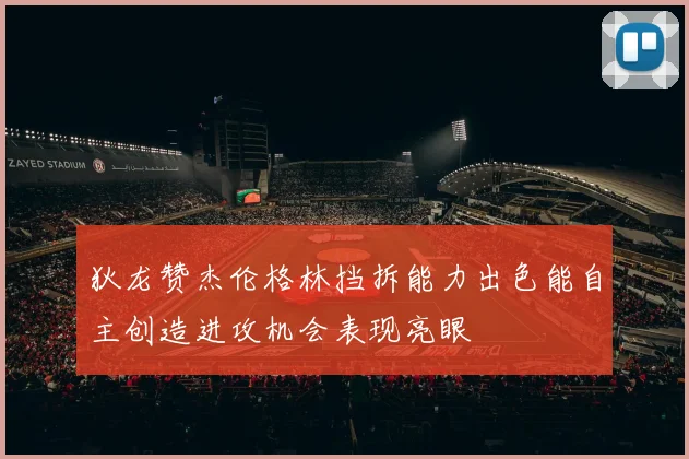 狄龙赞杰伦格林挡拆能力出色能自主创造进攻机会表现亮眼