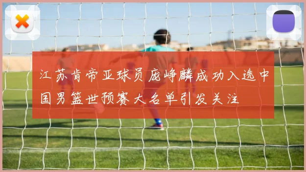 江苏肯帝亚球员庞峥麟成功入选中国男篮世预赛大名单引发关注