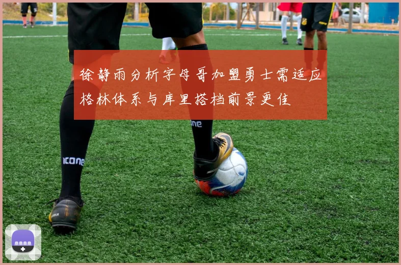 徐静雨分析字母哥加盟勇士需适应格林体系与库里搭档前景更佳