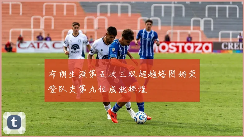 布朗生涯第五次三双超越塔图姆荣登队史第九位成就辉煌