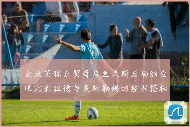 麦坎茨称东契奇与里夫斯后场组合堪比利拉德与麦科勒姆的经典搭档