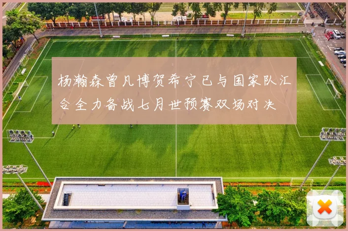 杨瀚森曾凡博贺希宁已与国家队汇合全力备战七月世预赛双场对决