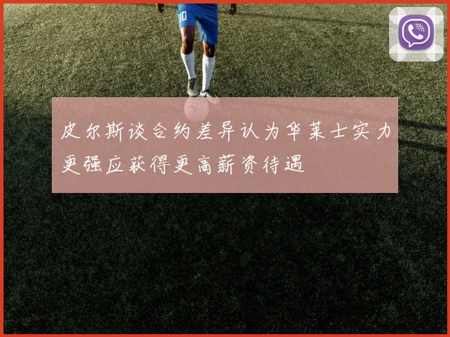 皮尔斯谈合约差异认为华莱士实力更强应获得更高薪资待遇