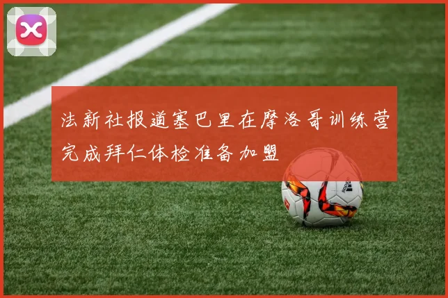 法新社报道塞巴里在摩洛哥训练营完成拜仁体检准备加盟