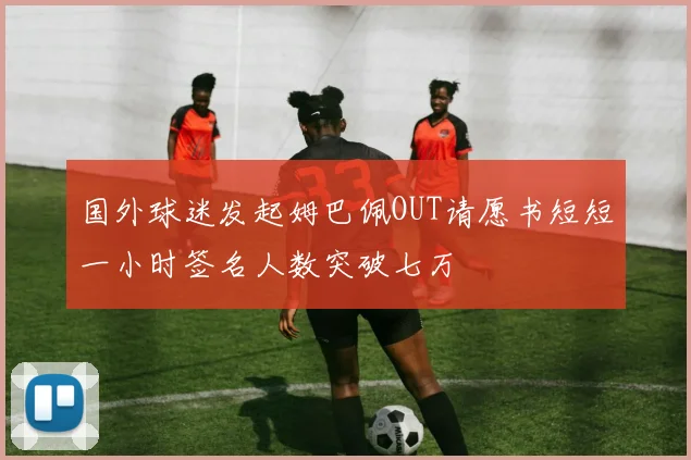 国外球迷发起姆巴佩OUT请愿书短短一小时签名人数突破七万