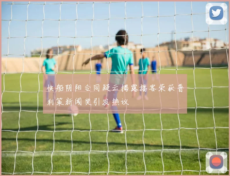 快船阴阳合同疑云揭露播客荣获普利策新闻奖引发热议