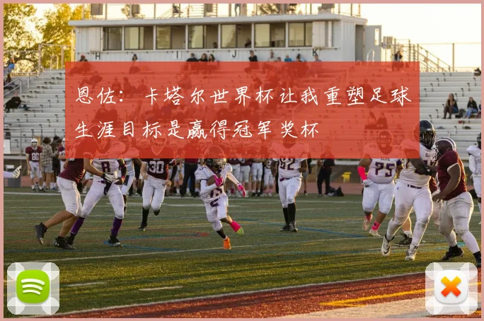恩佐：卡塔尔世界杯让我重塑足球生涯目标是赢得冠军奖杯