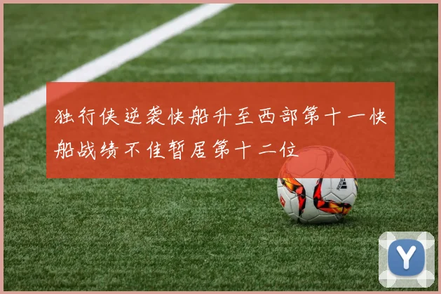 独行侠逆袭快船升至西部第十一快船战绩不佳暂居第十二位