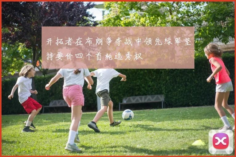 开拓者在布朗争夺战中领先绿军坚持要价四个首轮选秀权