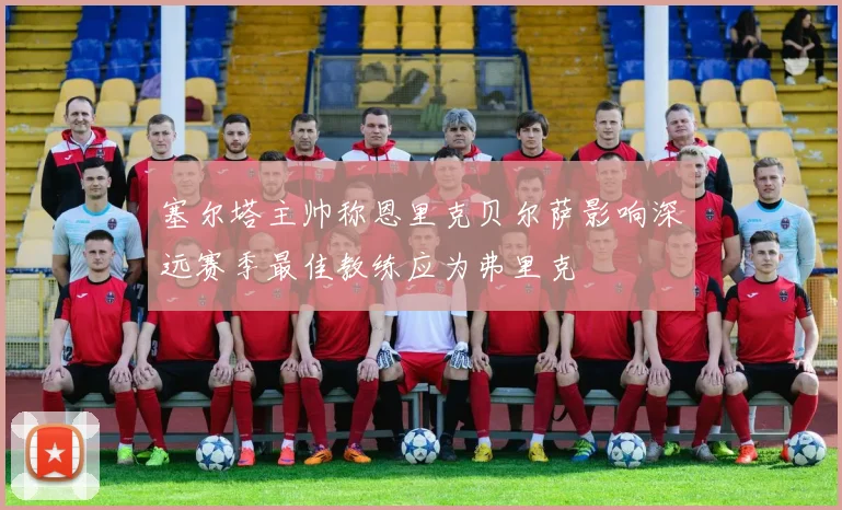 塞尔塔主帅称恩里克贝尔萨影响深远赛季最佳教练应为弗里克